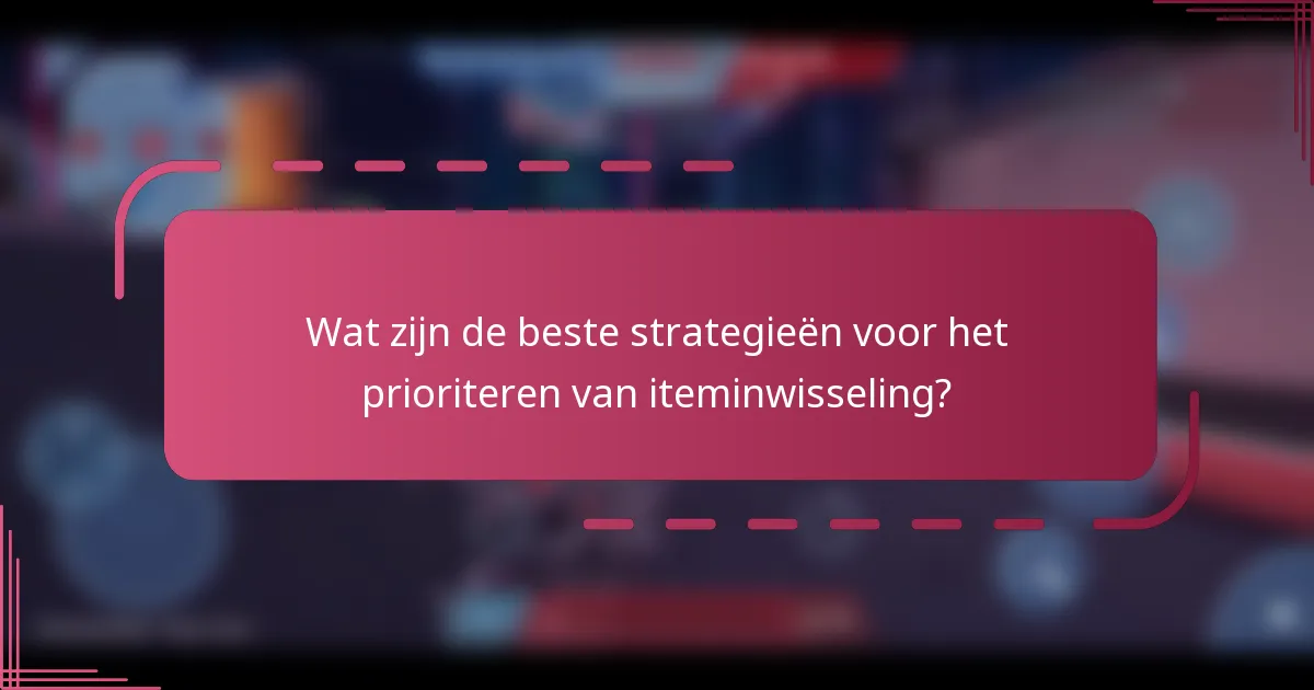 Wat zijn de beste strategieën voor het prioriteren van iteminwisseling?