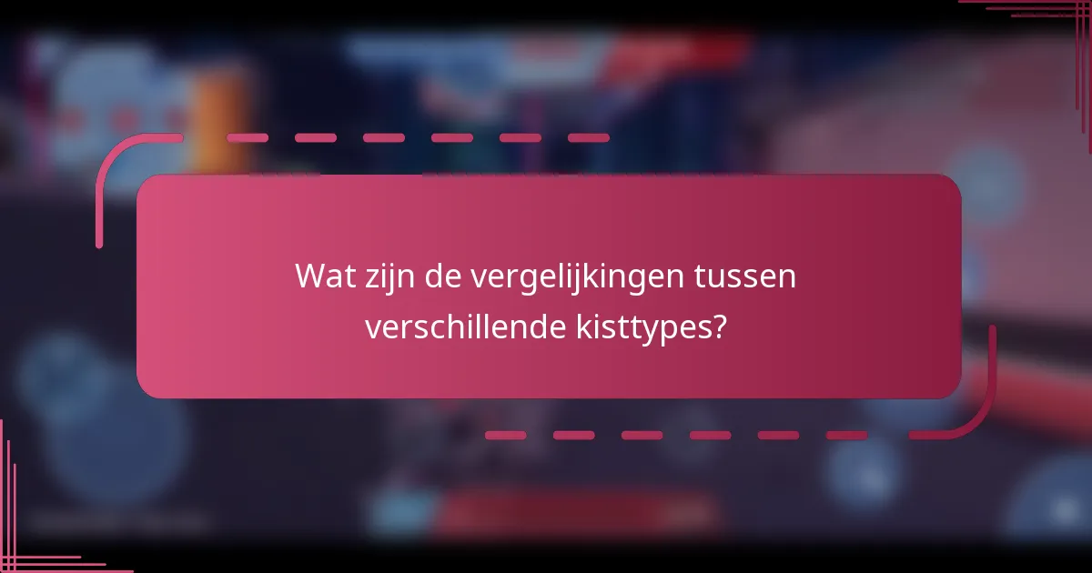 Wat zijn de vergelijkingen tussen verschillende kisttypes?